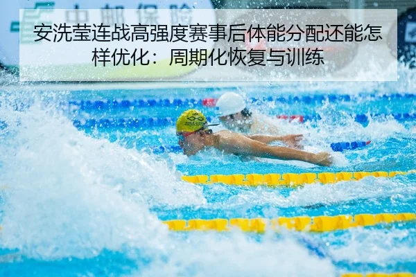 an-xi-ying-lian-zhan-gao-qiang-du-sai-shi-hou-ti-neng-fen-pei-hai-neng-zen-yang-you-hua-zhou-qi-hua-hui-fu-yu-xun-lian-2-526.jpg