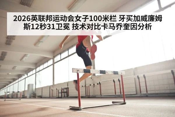 2026英联邦运动会女子100米栏 牙买加威廉姆斯12秒31卫冕 技术对比卡马乔奎因分析