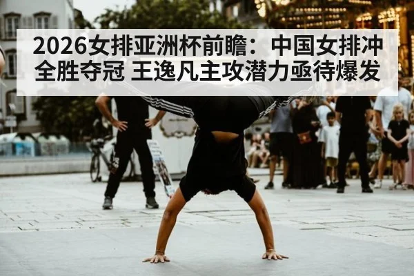 2026女排亚洲杯前瞻:中国女排冲全胜夺冠 王逸凡主攻潜力亟待爆发