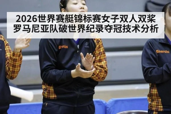 2026世界赛艇锦标赛女子双人双桨罗马尼亚队破世界纪录夺冠技术分析