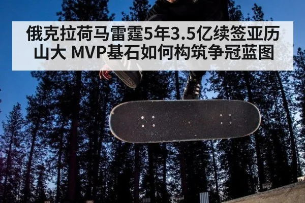 俄克拉荷马雷霆5年3.5亿续签亚历山大 MVP基石如何构筑争冠蓝图