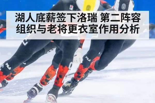 湖人底薪签下洛瑞 第二阵容组织与老将更衣室作用分析