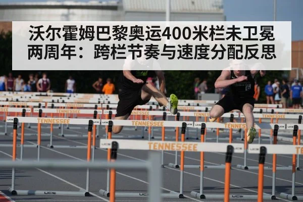沃尔霍姆巴黎奥运400米栏未卫冕两周年：跨栏节奏与速度分配反思
